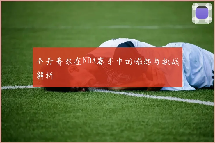 乔丹普尔在NBA赛季中的崛起与挑战解析