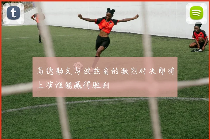 乌德勒支与波兹南的激烈对决即将上演谁能赢得胜利